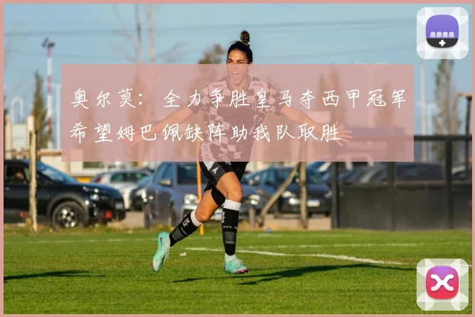 奥尔莫：全力争胜皇马夺西甲冠军希望姆巴佩缺阵助我队取胜