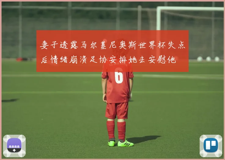 妻子透露马尔基尼奥斯世界杯失点后情绪崩溃足协安排她去安慰他