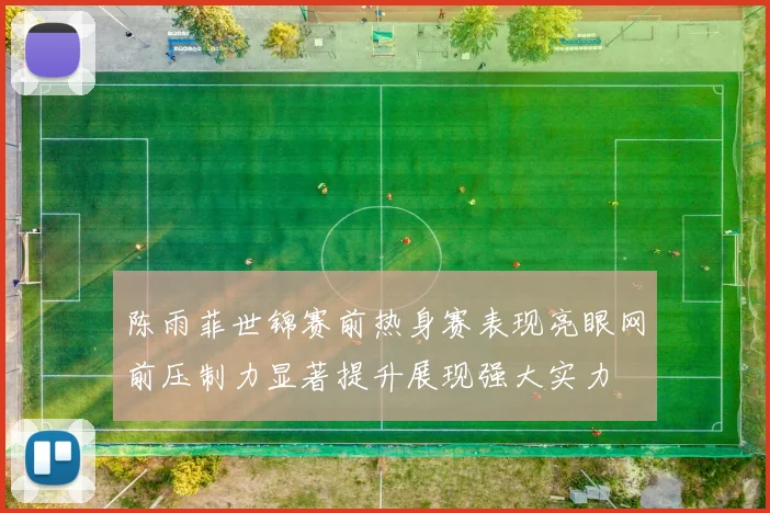 陈雨菲世锦赛前热身赛表现亮眼网前压制力显著提升展现强大实力