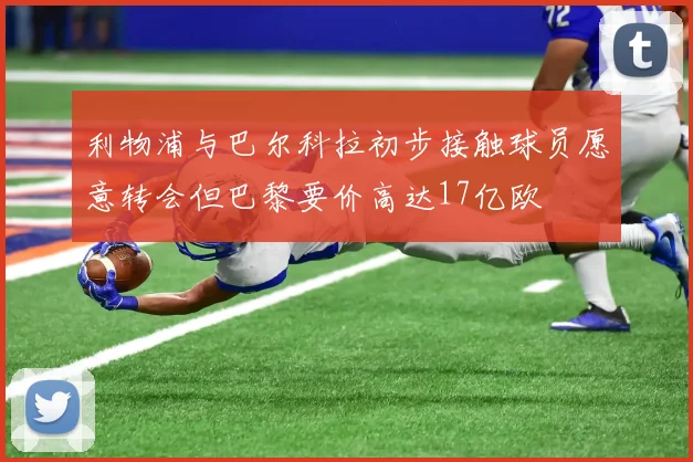 利物浦与巴尔科拉初步接触球员愿意转会但巴黎要价高达17亿欧