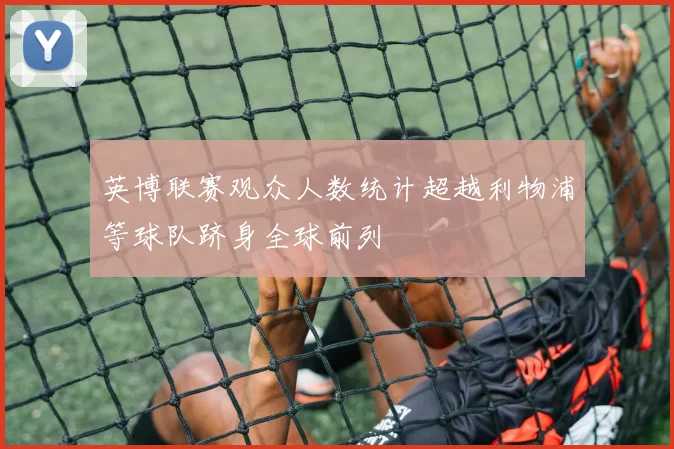 英博联赛观众人数统计超越利物浦等球队跻身全球前列