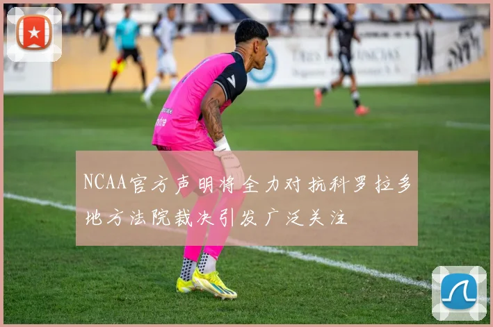 NCAA官方声明将全力对抗科罗拉多地方法院裁决引发广泛关注