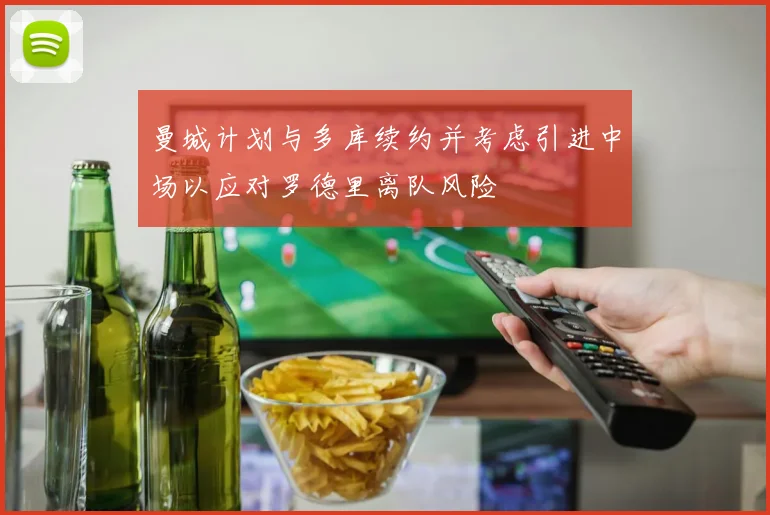 曼城计划与多库续约并考虑引进中场以应对罗德里离队风险