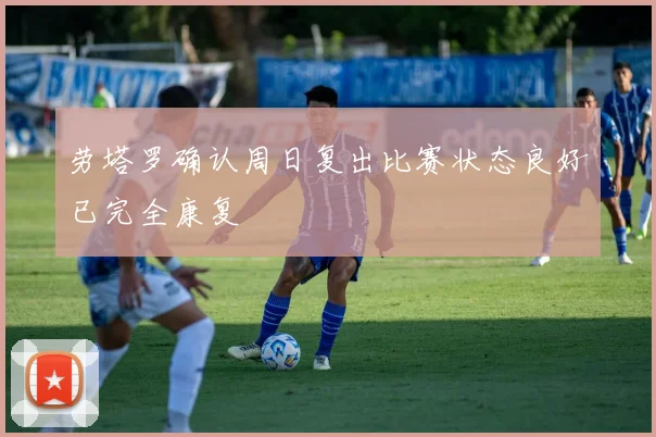 劳塔罗确认周日复出比赛状态良好已完全康复