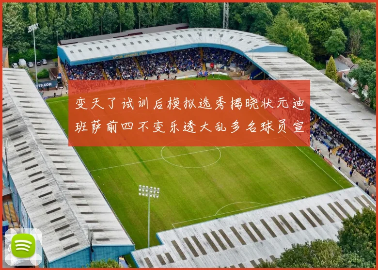 变天了试训后模拟选秀揭晓状元迪班萨前四不变乐透大乱多名球员宣布退选