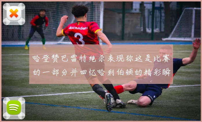 哈登赞巴雷特绝杀表现称这是比赛的一部分并回忆哈利伯顿的精彩瞬间