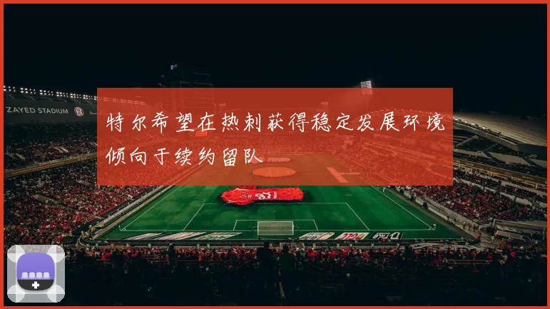 特尔希望在热刺获得稳定发展环境倾向于续约留队