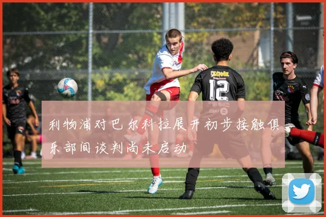 利物浦对巴尔科拉展开初步接触俱乐部间谈判尚未启动