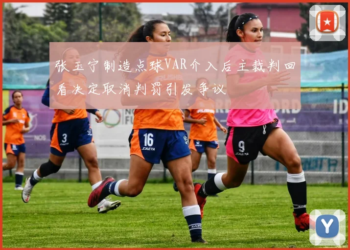 张玉宁制造点球VAR介入后主裁判回看决定取消判罚引发争议