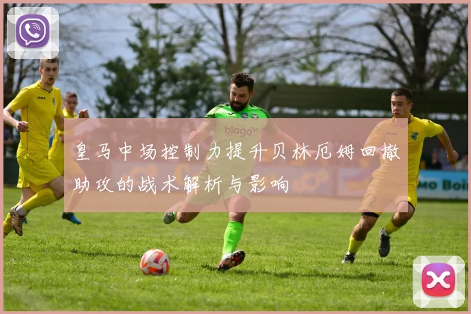 皇马中场控制力提升贝林厄姆回撤助攻的战术解析与影响